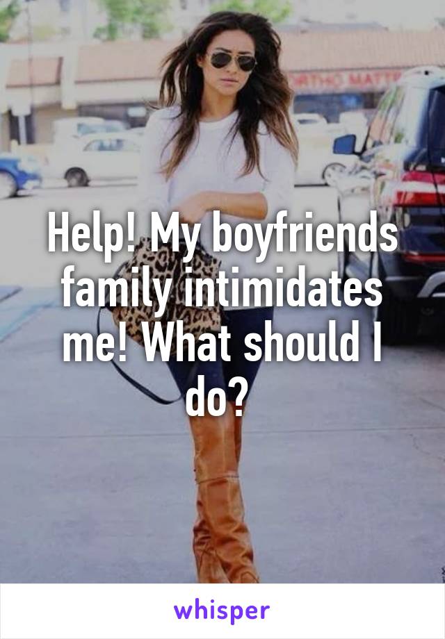 Help! My boyfriends family intimidates me! What should I do? 