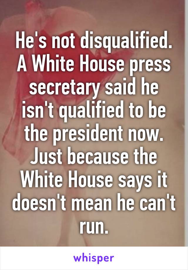 He's not disqualified. A White House press secretary said he isn't qualified to be the president now. Just because the White House says it doesn't mean he can't run.