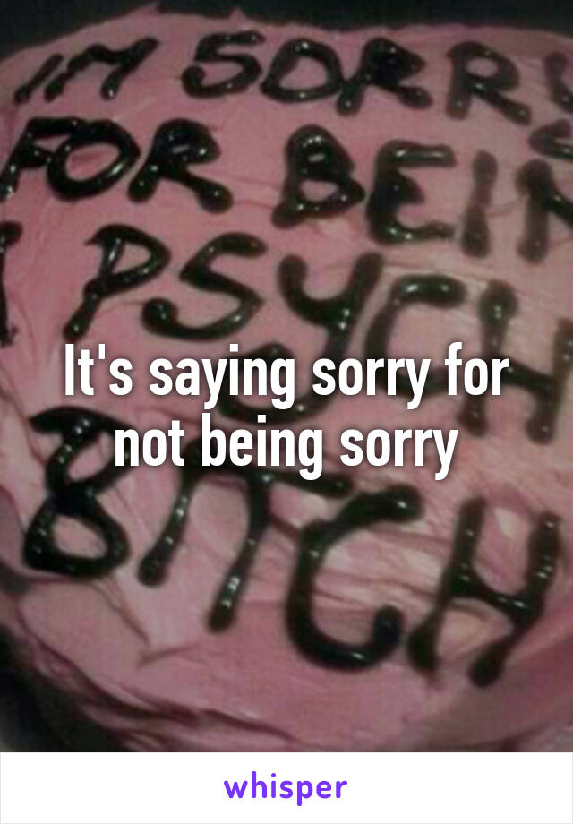 It's saying sorry for not being sorry