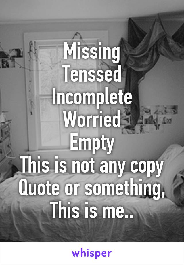 Missing
Tenssed
Incomplete
Worried
Empty
This is not any copy Quote or something, This is me..