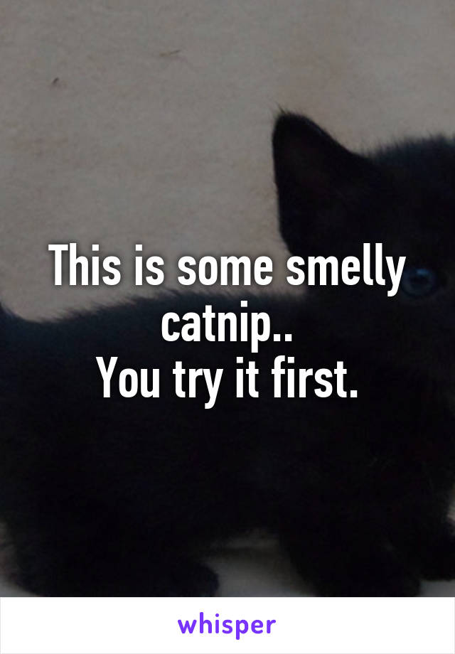 This is some smelly catnip..
You try it first.