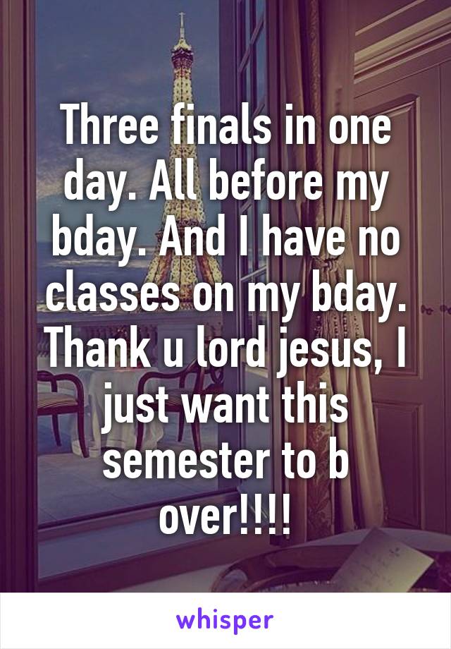 Three finals in one day. All before my bday. And I have no classes on my bday. Thank u lord jesus, I just want this semester to b over!!!!