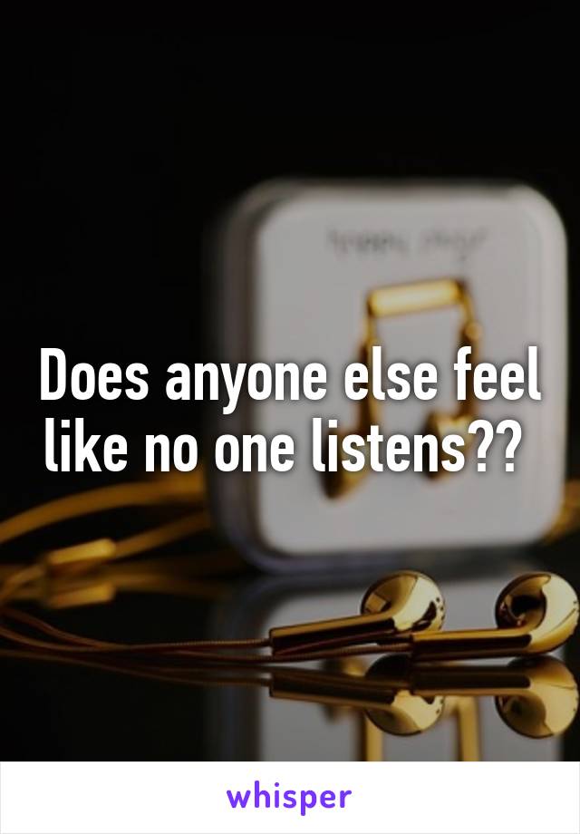 Does anyone else feel like no one listens?? 