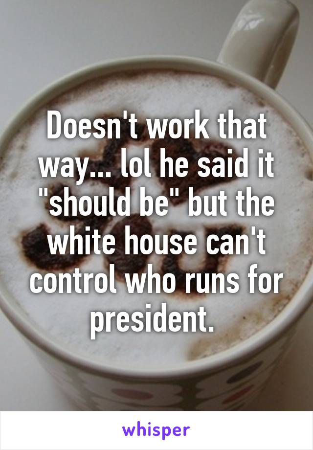 Doesn't work that way... lol he said it "should be" but the white house can't control who runs for president. 