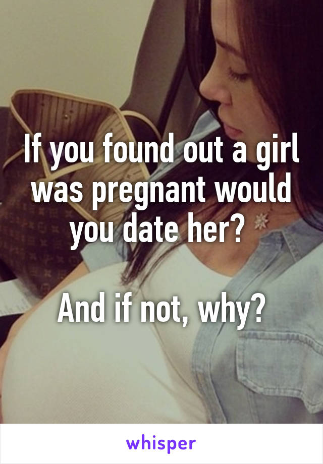 If you found out a girl was pregnant would you date her? 

And if not, why?