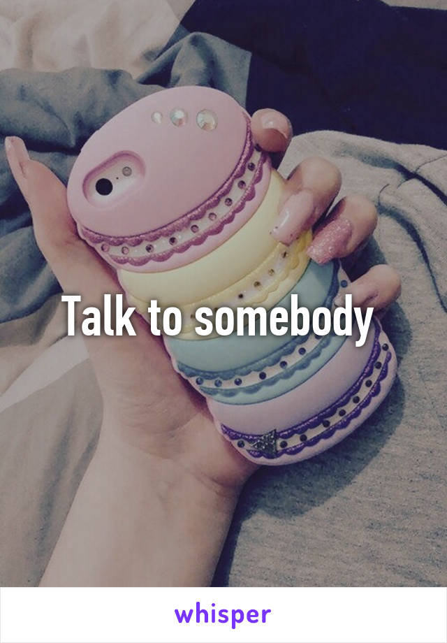 Talk to somebody 