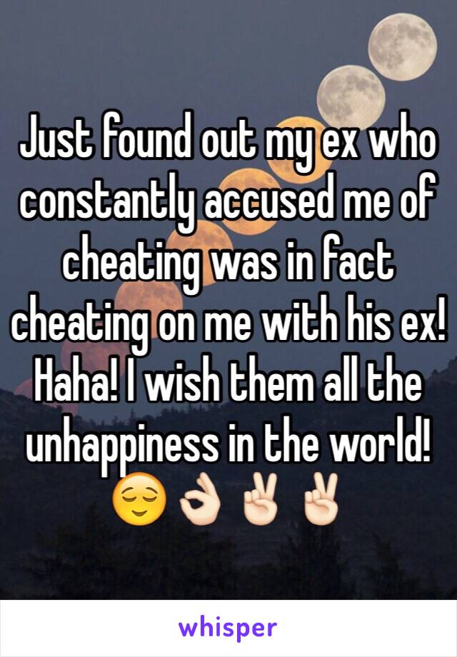 Just found out my ex who constantly accused me of cheating was in fact cheating on me with his ex! Haha! I wish them all the unhappiness in the world! 😌👌🏻✌🏻️✌🏻