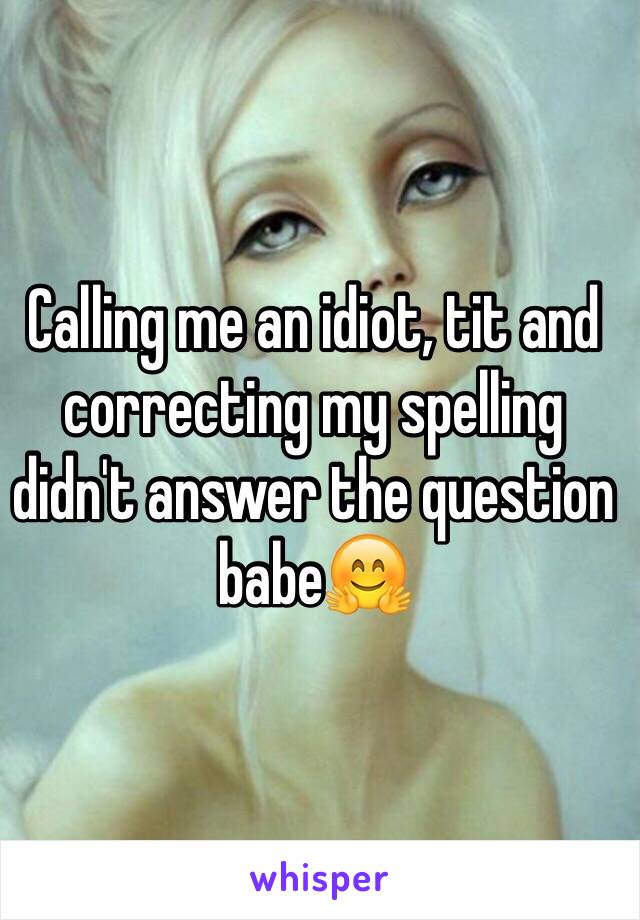 Calling me an idiot, tit and correcting my spelling didn't answer the question babe🤗 