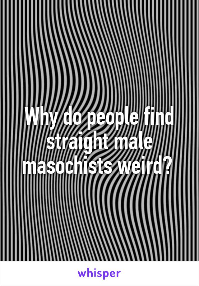 Why do people find straight male masochists weird? 