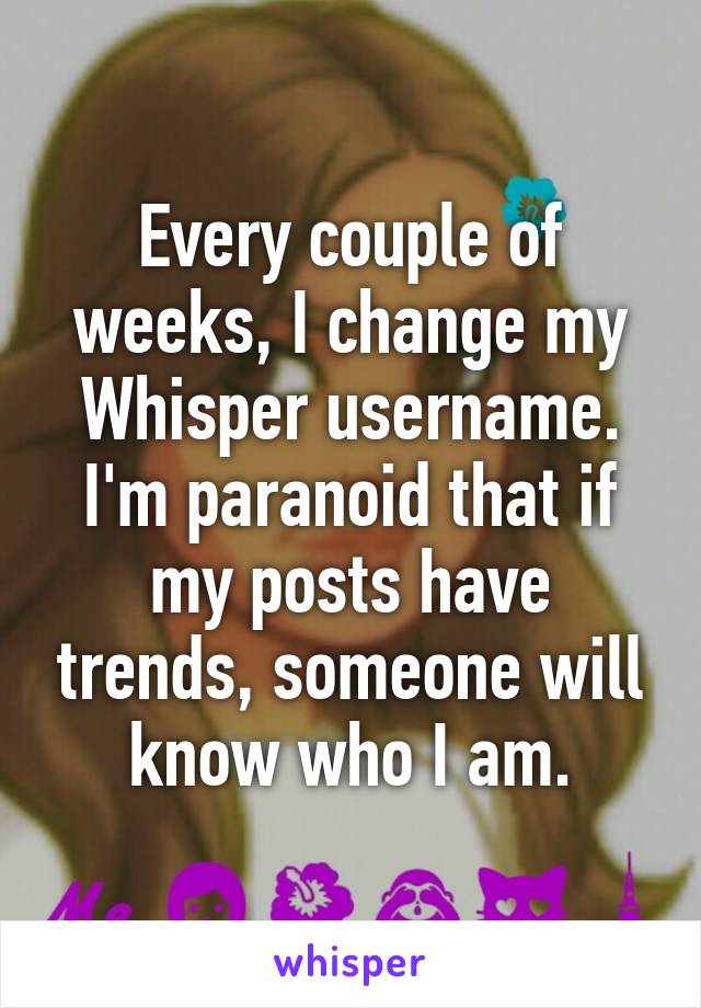 Every couple of weeks, I change my Whisper username. I'm paranoid that if my posts have trends, someone will know who I am.