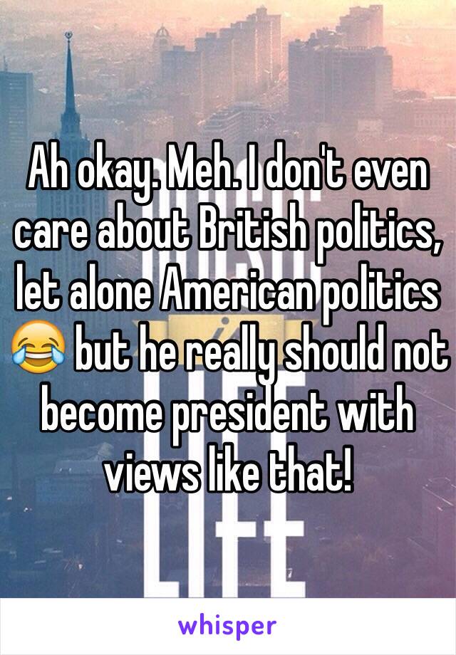 Ah okay. Meh. I don't even care about British politics, let alone American politics 😂 but he really should not become president with views like that! 