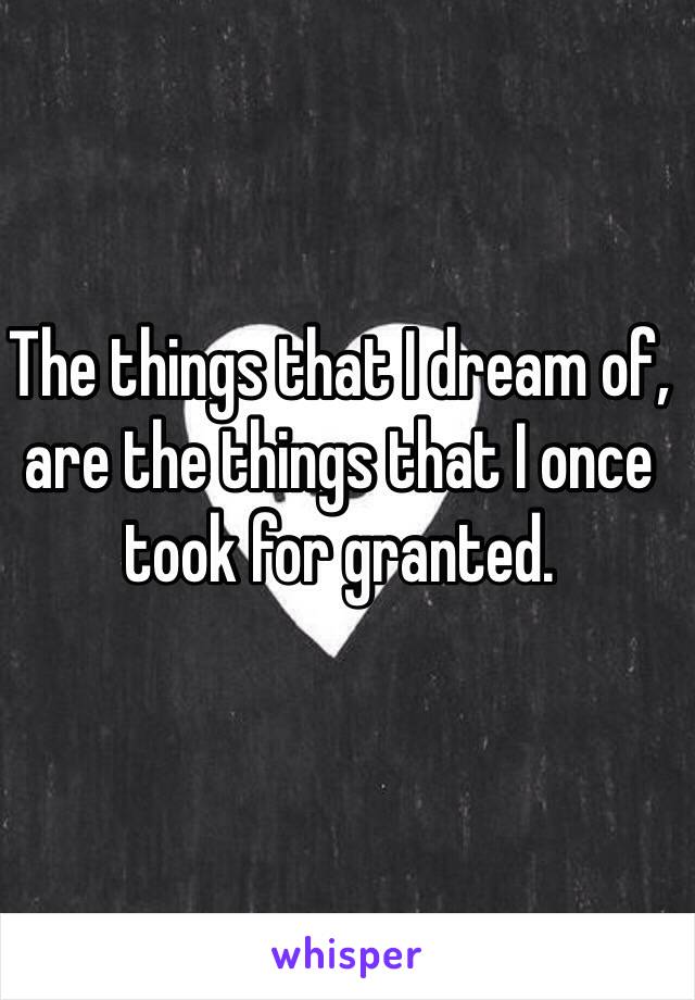 The things that I dream of, are the things that I once took for granted.