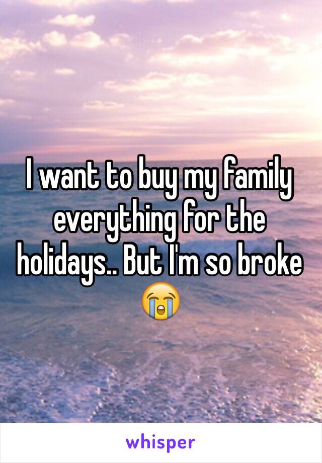 I want to buy my family everything for the holidays.. But I'm so broke 😭