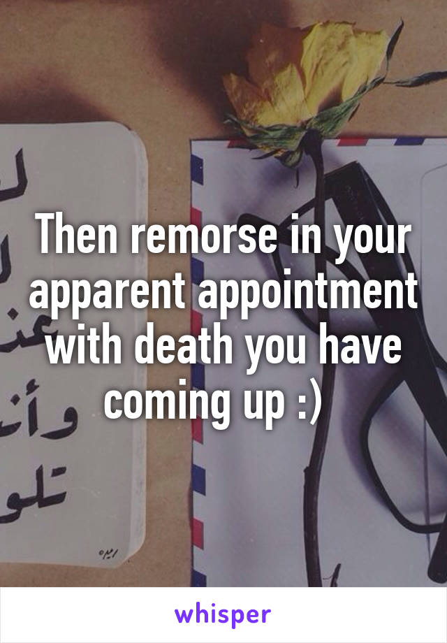 Then remorse in your apparent appointment with death you have coming up :)  