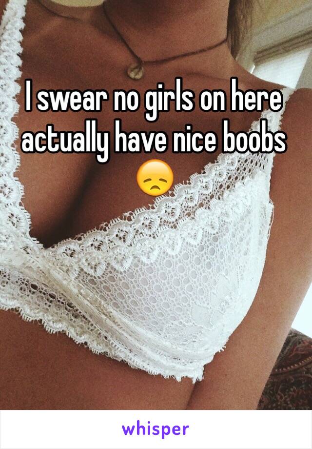 I swear no girls on here actually have nice boobs
😞