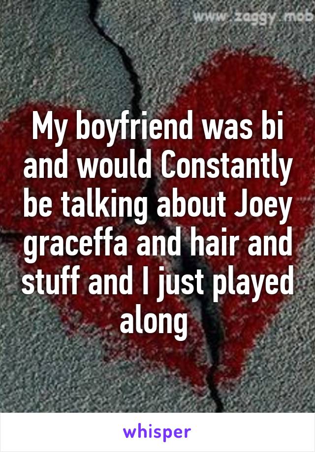 My boyfriend was bi and would Constantly be talking about Joey graceffa and hair and stuff and I just played along 