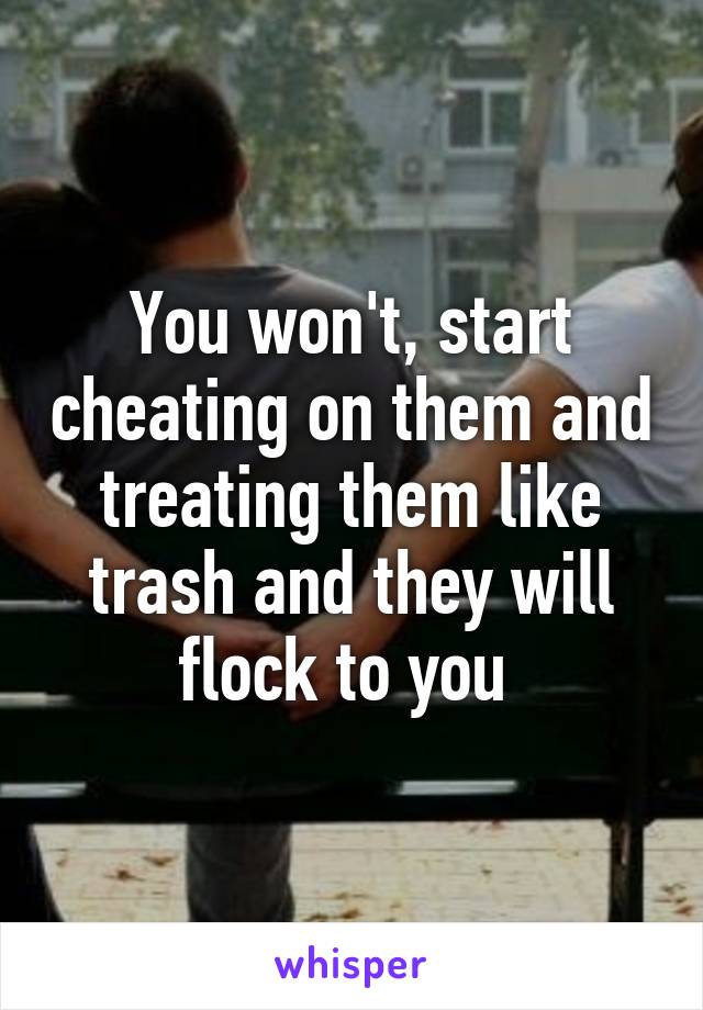 You won't, start cheating on them and treating them like trash and they will flock to you 