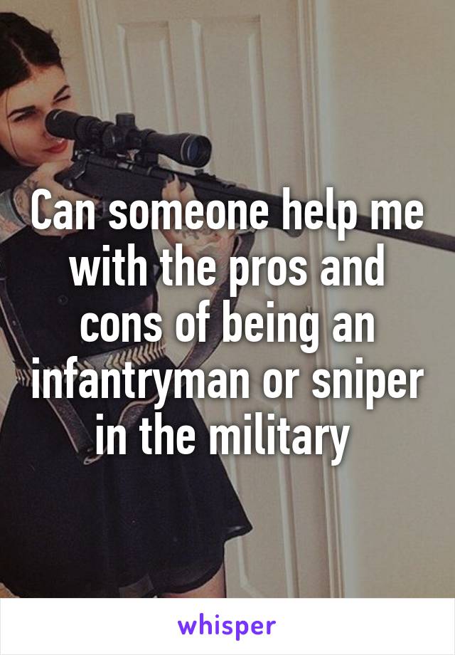 Can someone help me with the pros and cons of being an infantryman or sniper in the military 