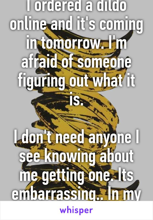 I ordered a dildo online and it's coming in tomorrow. I'm afraid of someone figuring out what it is.

I don't need anyone I see knowing about me getting one. Its embarrassing.. In my opinion..