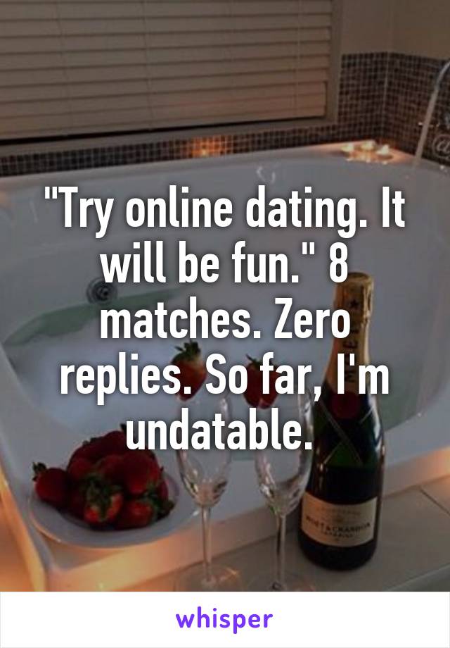 "Try online dating. It will be fun." 8 matches. Zero replies. So far, I'm undatable. 