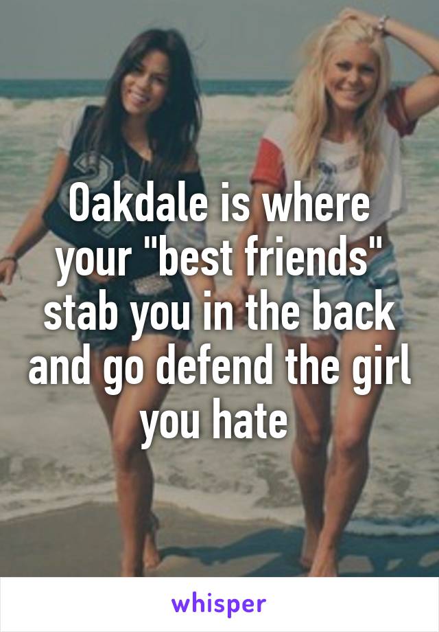 Oakdale is where your "best friends" stab you in the back and go defend the girl you hate 