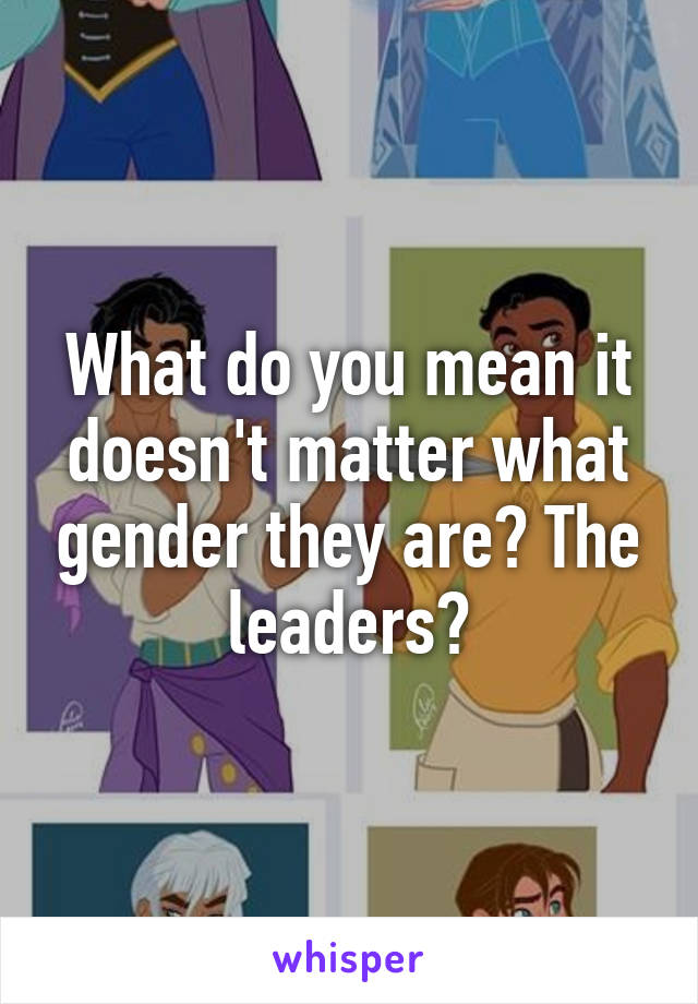 What do you mean it doesn't matter what gender they are? The leaders?