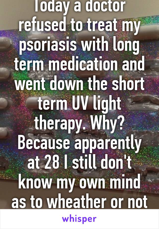 Today a doctor refused to treat my psoriasis with long term medication and went down the short term UV light therapy. Why? Because apparently at 28 I still don't know my own mind as to wheather or not I want kids.  