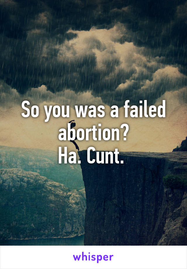 So you was a failed abortion?
Ha. Cunt. 