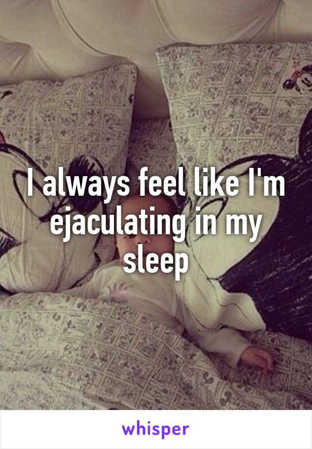 I always feel like I'm ejaculating in my sleep