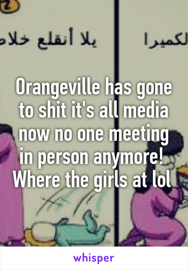 Orangeville has gone to shit it's all media now no one meeting in person anymore!  Where the girls at lol 