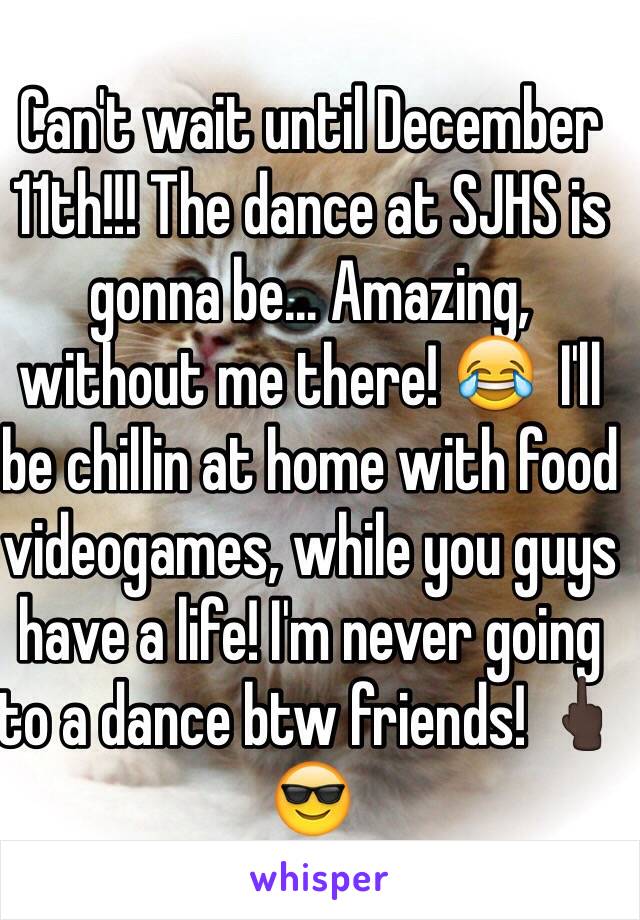 Can't wait until December 11th!!! The dance at SJHS is gonna be... Amazing, without me there! 😂  I'll be chillin at home with food videogames, while you guys have a life! I'm never going to a dance btw friends! 🖕🏿😎