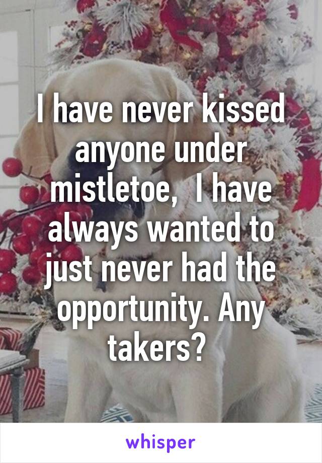 I have never kissed anyone under mistletoe,  I have always wanted to just never had the opportunity. Any takers? 