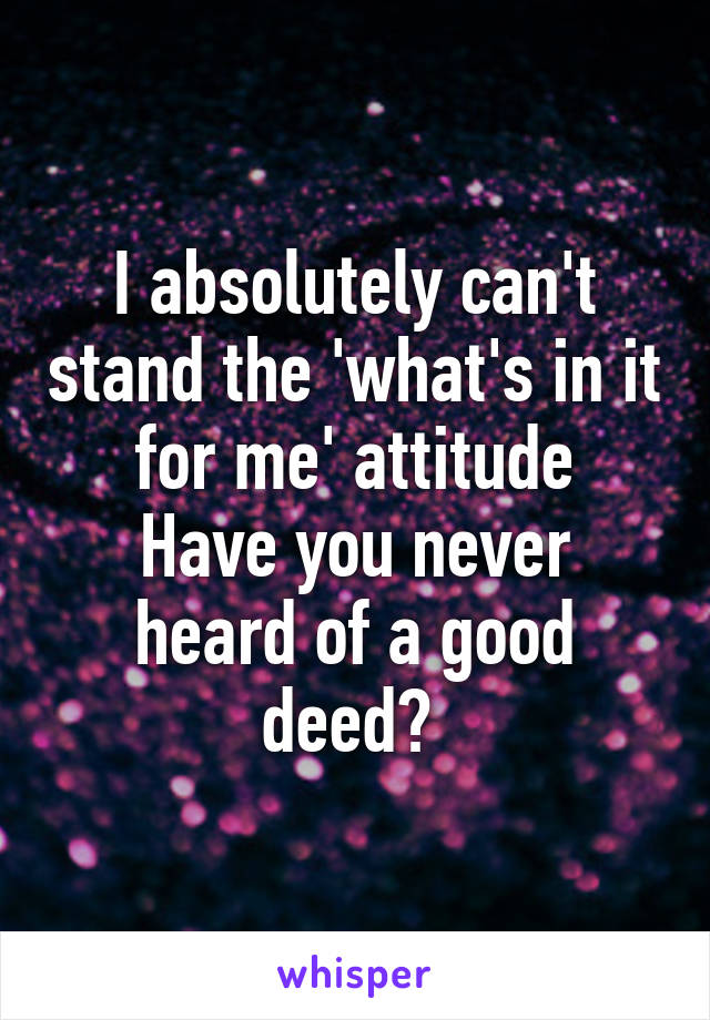 I absolutely can't stand the 'what's in it for me' attitude
Have you never heard of a good deed? 