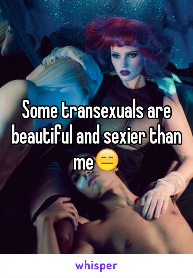 Some transexuals are beautiful and sexier than me😑