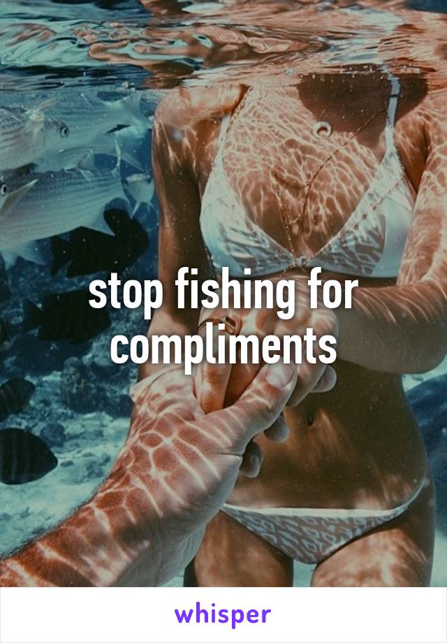 stop fishing for compliments