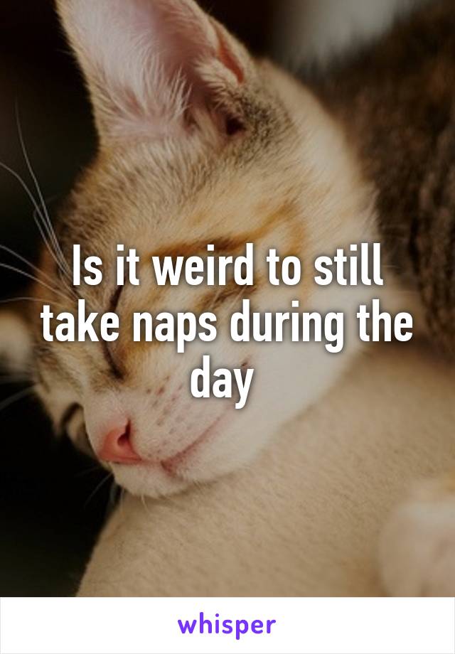 Is it weird to still take naps during the day 