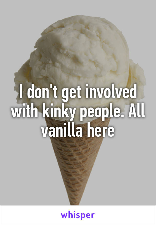 I don't get involved with kinky people. All vanilla here