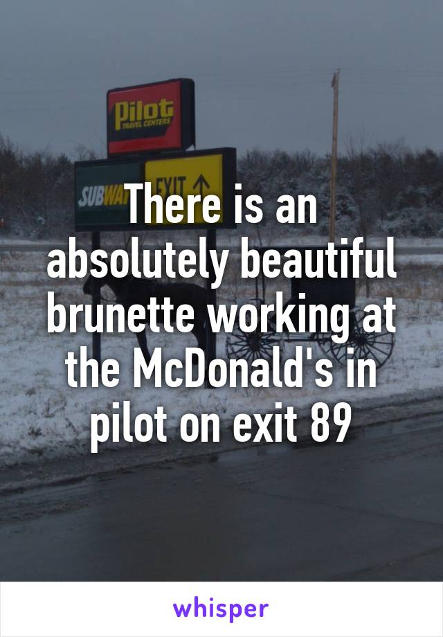 There is an absolutely beautiful brunette working at the McDonald's in pilot on exit 89