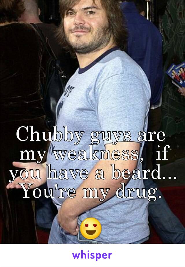 Chubby guys are my weakness,  if you have a beard... You're my drug. 

😍