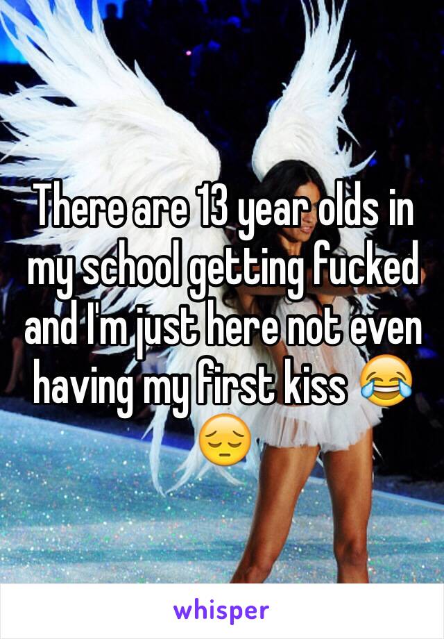 There are 13 year olds in my school getting fucked and I'm just here not even having my first kiss 😂😔