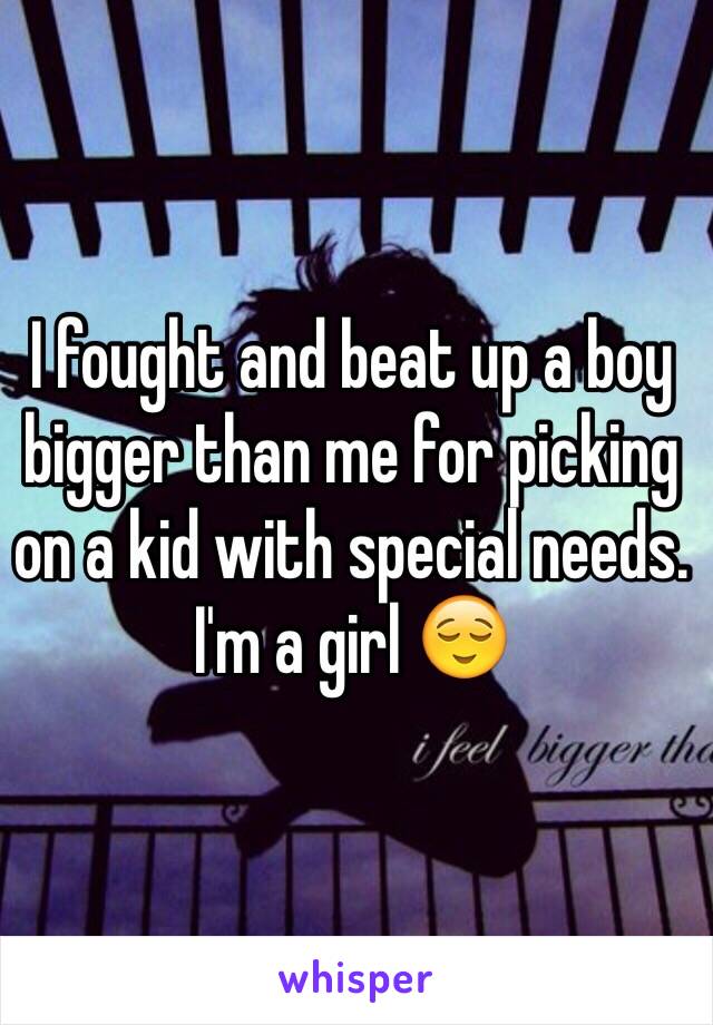 I fought and beat up a boy bigger than me for picking on a kid with special needs. I'm a girl 😌