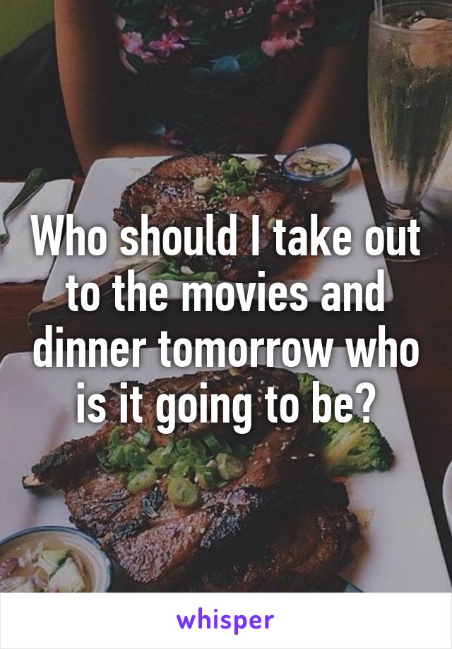 Who should I take out to the movies and dinner tomorrow who is it going to be?