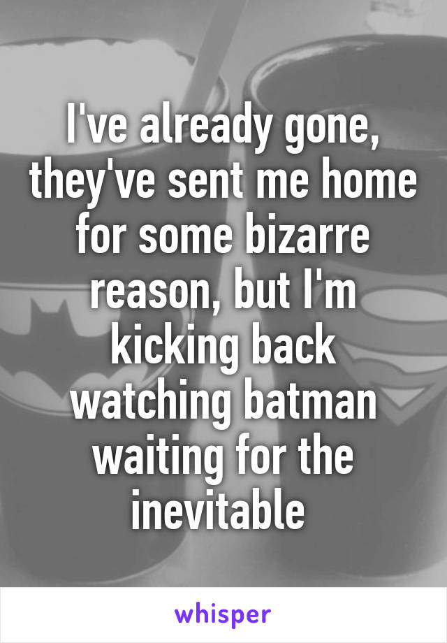 I've already gone, they've sent me home for some bizarre reason, but I'm kicking back watching batman waiting for the inevitable 