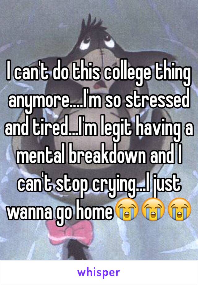 I can't do this college thing anymore....I'm so stressed and tired...I'm legit having a mental breakdown and I can't stop crying...I just wanna go home😭😭😭