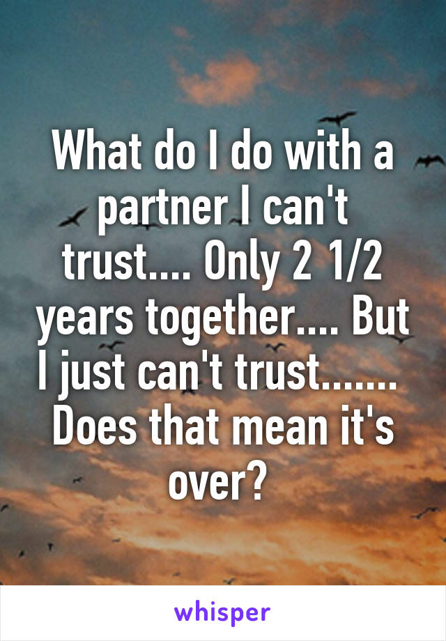 What do I do with a partner I can't trust.... Only 2 1/2 years together.... But I just can't trust....... 
Does that mean it's over? 