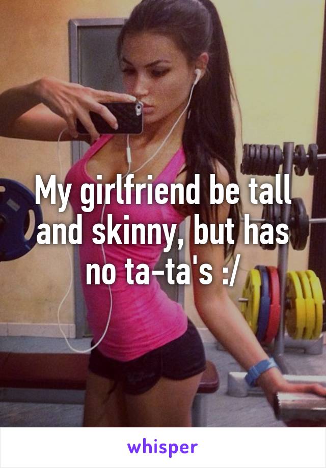 My girlfriend be tall and skinny, but has no ta-ta's :/