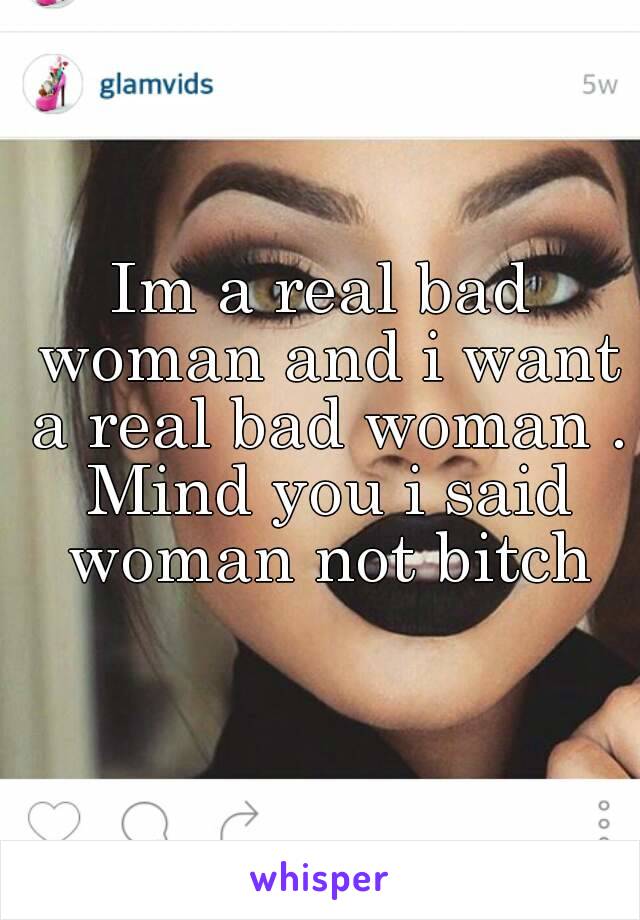 Im a real bad woman and i want a real bad woman . Mind you i said woman not bitch