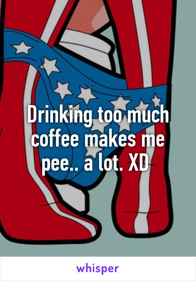 Drinking too much coffee makes me pee.. a lot. XD 