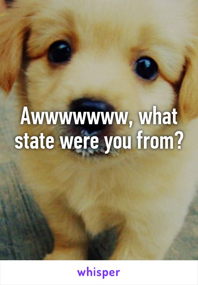 Awwwwwww, what state were you from? 