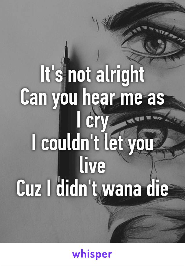 It's not alright
Can you hear me as I cry
I couldn't let you live
Cuz I didn't wana die